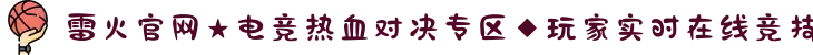 雷火官网★电竞热血对决专区◆玩家实时在线竞技
